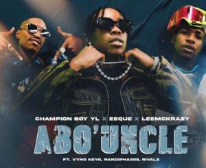 Champion Boy YL, EeQue & LeeMcKrazy – Abo’ Uncle ft. Vyno Keys, Nandipha808 & Rivalz 1 Champion Boy YL, EeQue & LeeMcKrazy – Abo’ Uncle ft. Vyno Keys, Nandipha808 & Rivalz